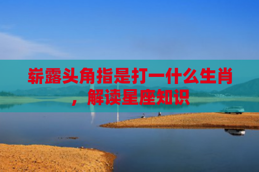 崭露头角指是打一什么生肖，解读星座知识