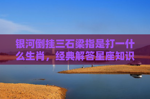 银河倒挂三石梁指是打一什么生肖，经典解答星座知识