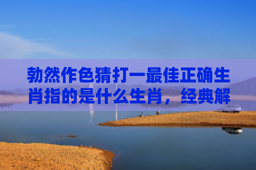 勃然作色猜打一最佳正确生肖指的是什么生肖，经典解答星座知识
