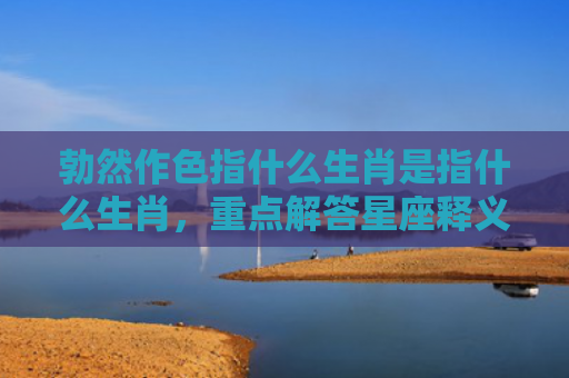 勃然作色指什么生肖是指什么生肖，重点解答星座释义