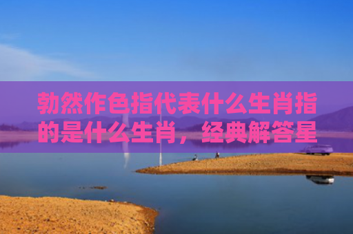 勃然作色指代表什么生肖指的是什么生肖，经典解答星座知识