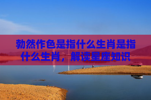 勃然作色是指什么生肖是指什么生肖，解读星座知识