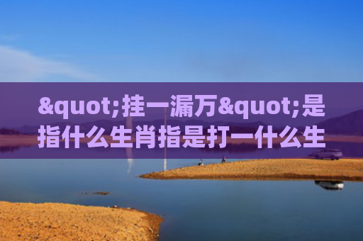 "挂一漏万"是指什么生肖指是打一什么生肖，普及星座常识