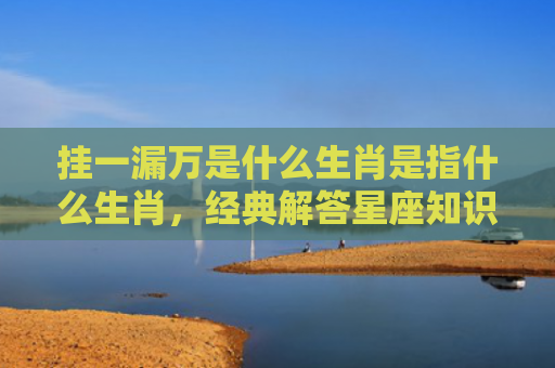挂一漏万是什么生肖是指什么生肖，经典解答星座知识
