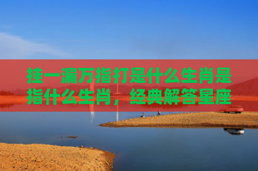 挂一漏万指打是什么生肖是指什么生肖，经典解答星座知识