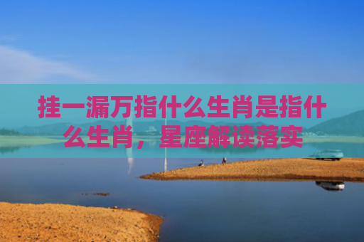 挂一漏万指什么生肖是指什么生肖，星座解读落实