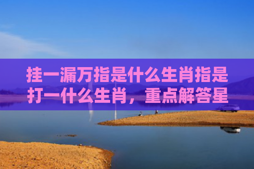 挂一漏万指是什么生肖指是打一什么生肖，重点解答星座释义