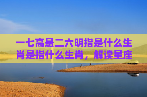 一七高悬二六明指是什么生肖是指什么生肖，解读星座知识