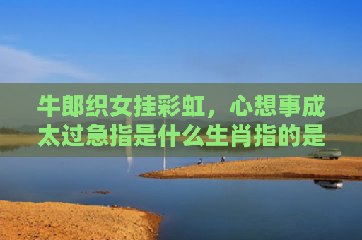 牛郎织女挂彩虹，心想事成太过急指是什么生肖指的是什么生肖，普及星座常识