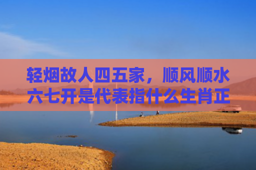 轻烟故人四五家，顺风顺水六七开是代表指什么生肖正确指是打一什么生肖，精选星座解释