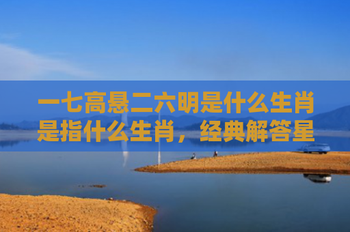 一七高悬二六明是什么生肖是指什么生肖，经典解答星座知识