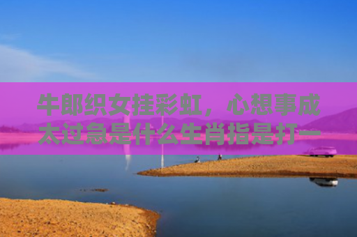 牛郎织女挂彩虹，心想事成太过急是什么生肖指是打一什么生肖，重点解答星座释义