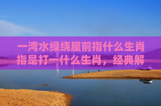 一湾水绿绕屋前指什么生肖指是打一什么生肖，经典解答星座知识