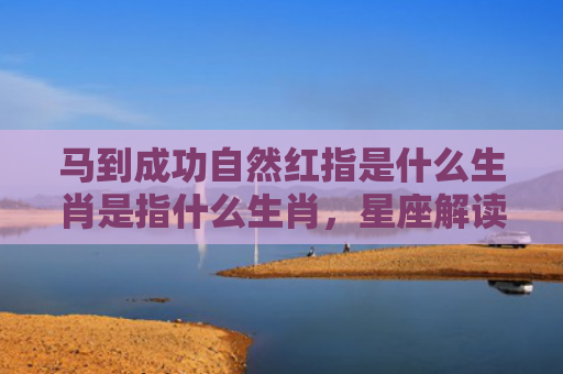 马到成功自然红指是什么生肖是指什么生肖，星座解读落实