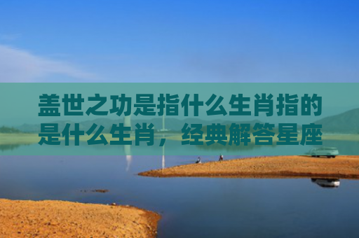 盖世之功是指什么生肖指的是什么生肖，经典解答星座知识