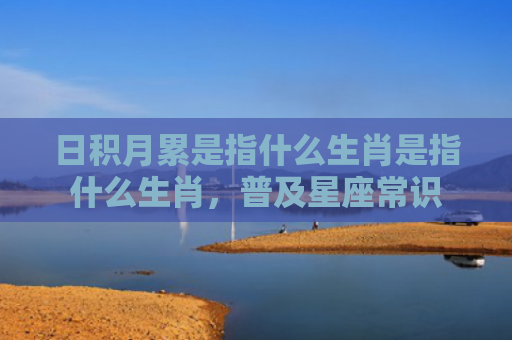 日积月累是指什么生肖是指什么生肖，普及星座常识