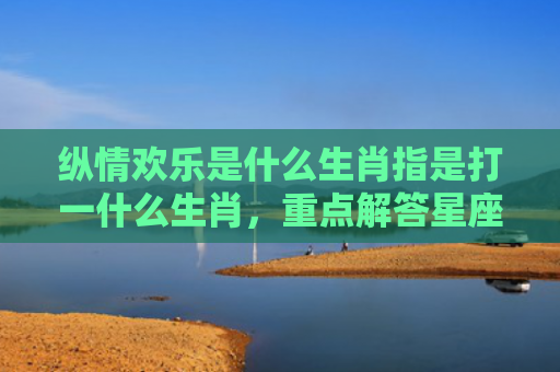 纵情欢乐是什么生肖指是打一什么生肖，重点解答星座释义