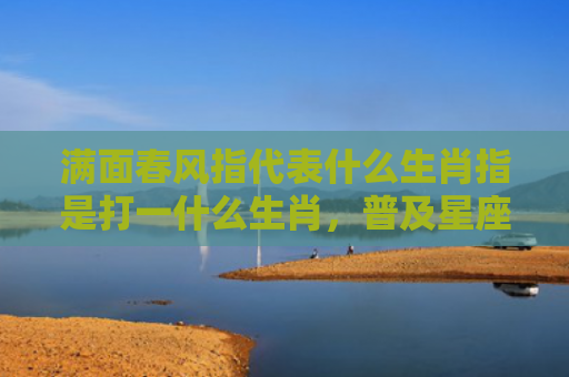 满面春风指代表什么生肖指是打一什么生肖，普及星座常识