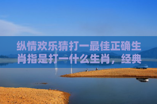 纵情欢乐猜打一最佳正确生肖指是打一什么生肖，经典解答星座知识