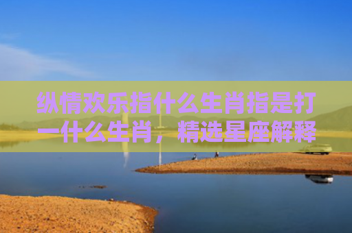 纵情欢乐指什么生肖指是打一什么生肖，精选星座解释