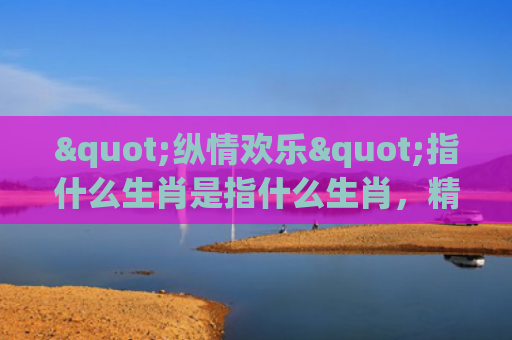 "纵情欢乐"指什么生肖是指什么生肖，精选星座解释