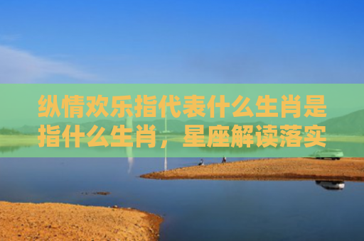 纵情欢乐指代表什么生肖是指什么生肖，星座解读落实