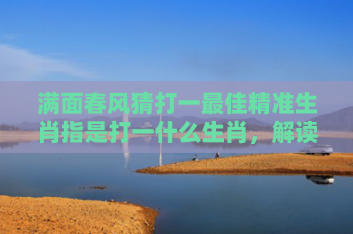满面春风猜打一最佳精准生肖指是打一什么生肖，解读星座知识