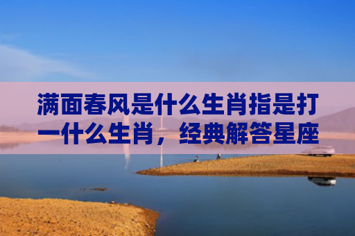 满面春风是什么生肖指是打一什么生肖，经典解答星座知识
