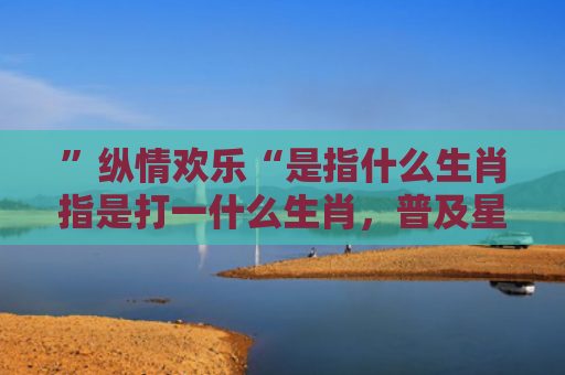”纵情欢乐“是指什么生肖指是打一什么生肖，普及星座常识