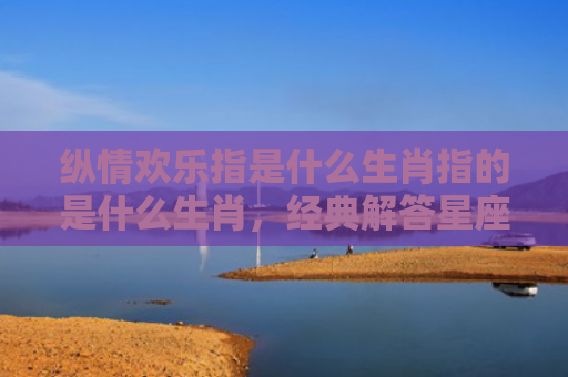 纵情欢乐指是什么生肖指的是什么生肖，经典解答星座知识