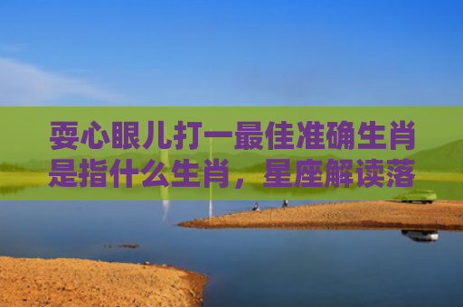 耍心眼儿打一最佳准确生肖是指什么生肖，星座解读落实