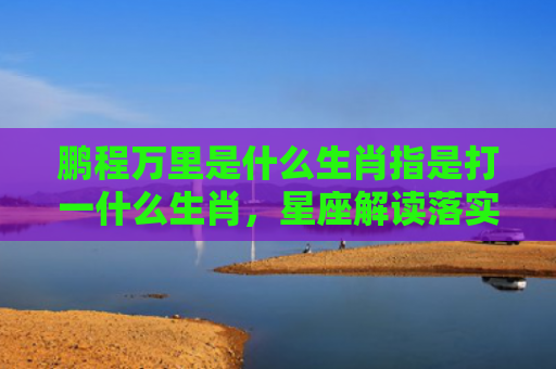 鹏程万里是什么生肖指是打一什么生肖，星座解读落实