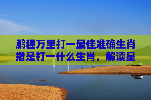 鹏程万里打一最佳准确生肖指是打一什么生肖，解读星座知识