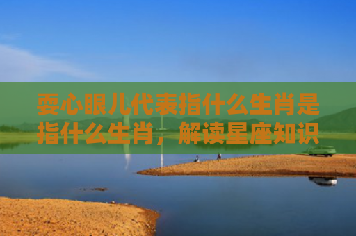 耍心眼儿代表指什么生肖是指什么生肖，解读星座知识