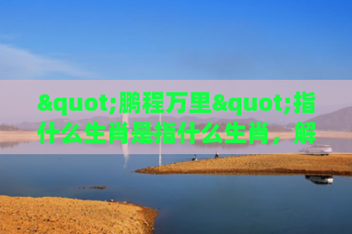 "鹏程万里"指什么生肖是指什么生肖，解读星座知识