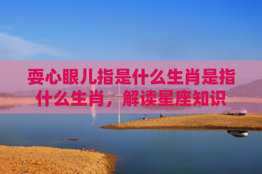 耍心眼儿指是什么生肖是指什么生肖，解读星座知识