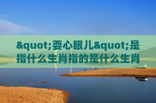 "耍心眼儿"是指什么生肖指的是什么生肖，解读星座知识