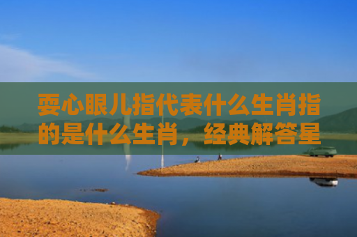 耍心眼儿指代表什么生肖指的是什么生肖，经典解答星座知识
