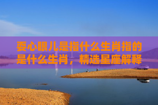 耍心眼儿是指什么生肖指的是什么生肖，精选星座解释