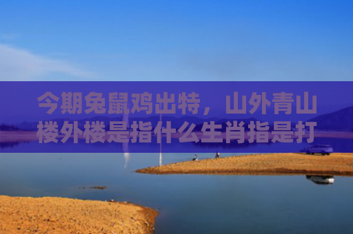 今期兔鼠鸡出特，山外青山楼外楼是指什么生肖指是打一什么生肖，普及星座常识