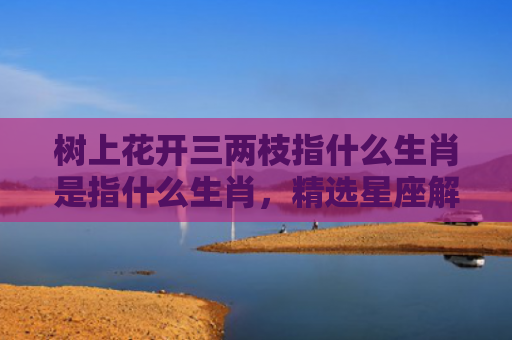 树上花开三两枝指什么生肖是指什么生肖，精选星座解释