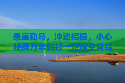 悬崖勒马，冲动招损，小心驶得万年船打一正确生肖指是打一什么生肖，星座解读落实