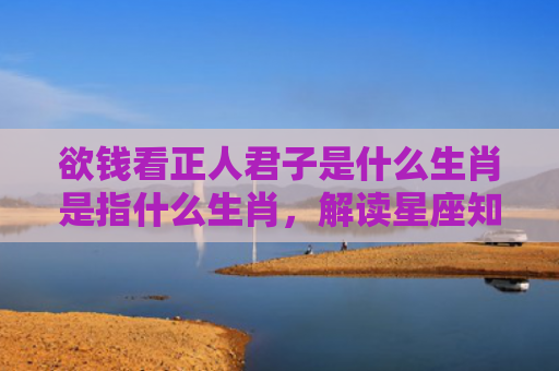 欲钱看正人君子是什么生肖是指什么生肖，解读星座知识