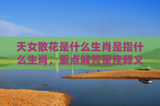 天女散花是什么生肖是指什么生肖，重点解答星座释义