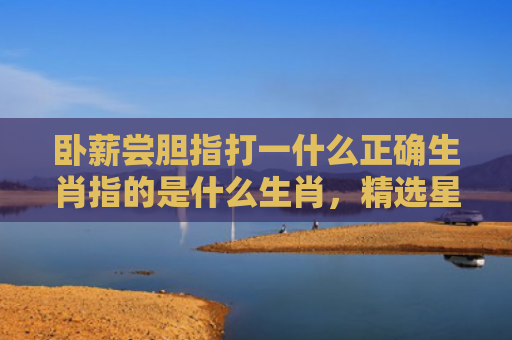 卧薪尝胆指打一什么正确生肖指的是什么生肖，精选星座解释