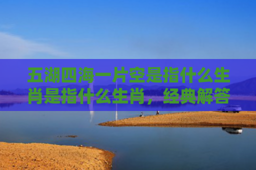 五湖四海一片空是指什么生肖是指什么生肖，经典解答星座知识