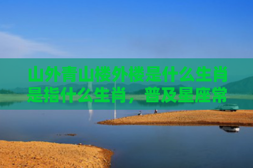 山外青山楼外楼是什么生肖是指什么生肖，普及星座常识