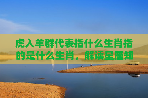 虎入羊群代表指什么生肖指的是什么生肖，解读星座知识