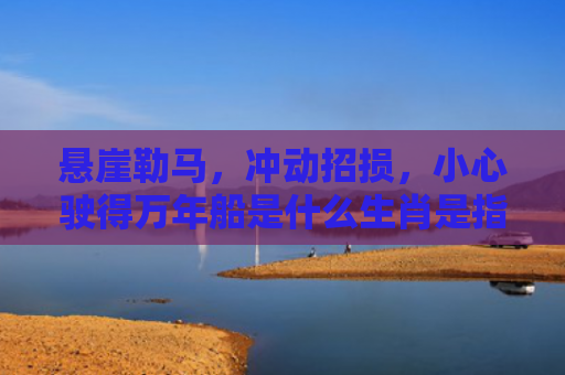 悬崖勒马，冲动招损，小心驶得万年船是什么生肖是指什么生肖，普及星座常识