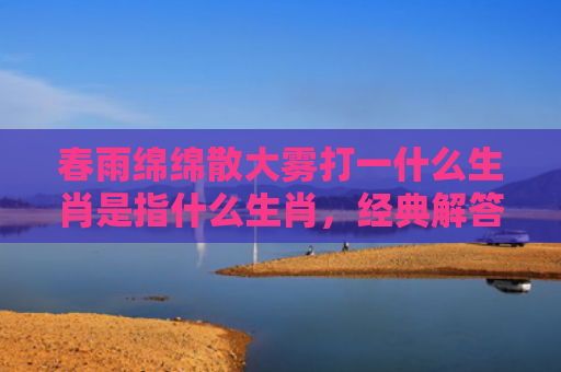 春雨绵绵散大雾打一什么生肖是指什么生肖，经典解答星座知识